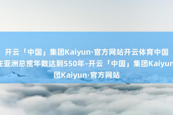 开云「中国」集团Kaiyun·官方网站开云体育中国蓝公主：在亚洲总揽年数达到550年-开云「中国」集团Kaiyun·官方网站