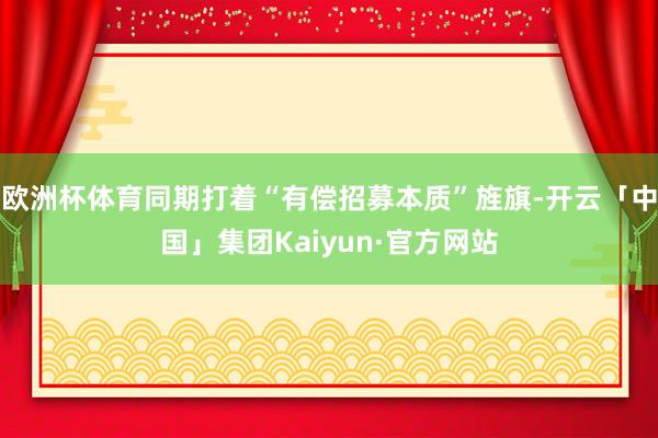 欧洲杯体育同期打着“有偿招募本质”旌旗-开云「中国」集团Kaiyun·官方网站