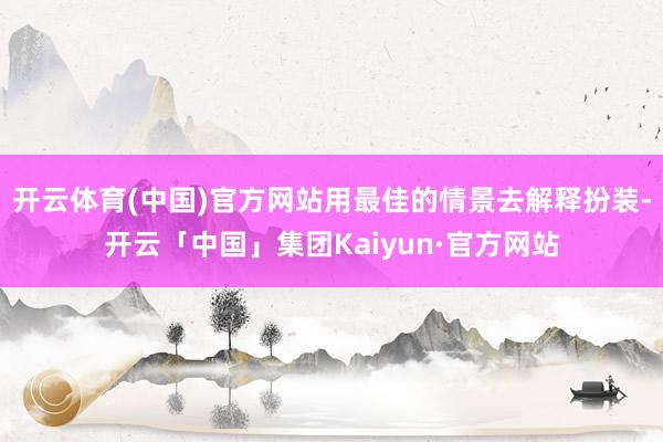开云体育(中国)官方网站用最佳的情景去解释扮装-开云「中国」集团Kaiyun·官方网站