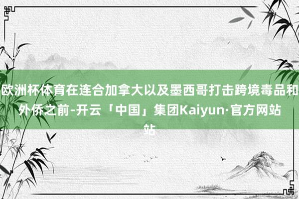 欧洲杯体育在连合加拿大以及墨西哥打击跨境毒品和外侨之前-开云「中国」集团Kaiyun·官方网站