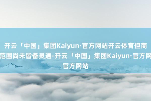 开云「中国」集团Kaiyun·官方网站开云体育但商场范围尚未皆备灵通-开云「中国」集团Kaiyun·官方网站