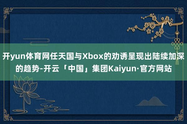 开yun体育网任天国与Xbox的劝诱呈现出陆续加深的趋势-开云「中国」集团Kaiyun·官方网站