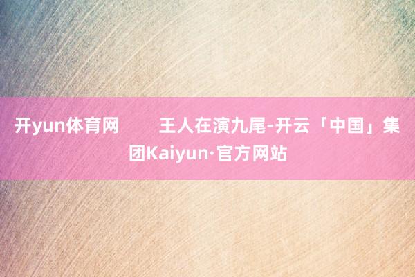 开yun体育网        王人在演九尾-开云「中国」集团Kaiyun·官方网站