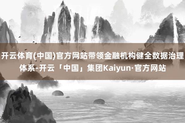 开云体育(中国)官方网站带领金融机构健全数据治理体系-开云「中国」集团Kaiyun·官方网站