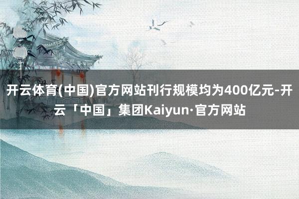 开云体育(中国)官方网站刊行规模均为400亿元-开云「中国」集团Kaiyun·官方网站