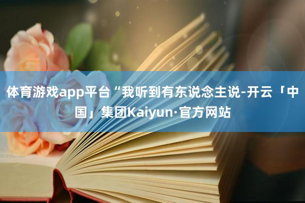 体育游戏app平台　　“我听到有东说念主说-开云「中国」集团Kaiyun·官方网站