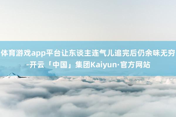 体育游戏app平台让东谈主连气儿追完后仍余味无穷-开云「中国」集团Kaiyun·官方网站