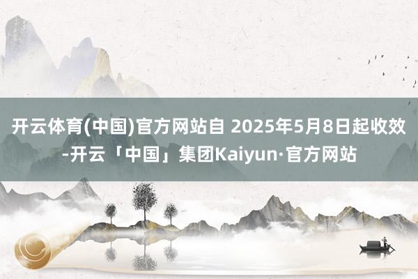开云体育(中国)官方网站自 2025年5月8日起收效-开云「中国」集团Kaiyun·官方网站