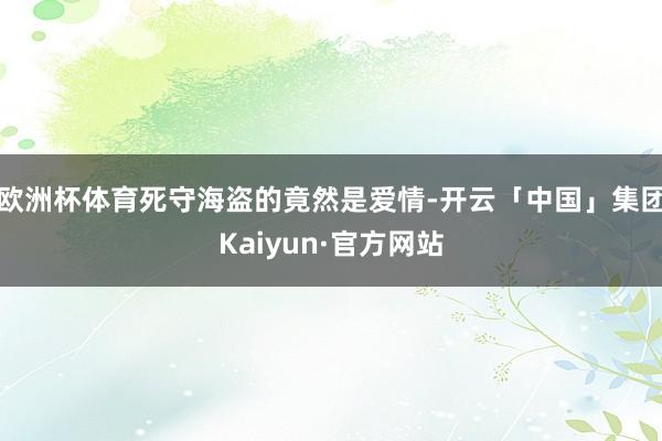 欧洲杯体育死守海盗的竟然是爱情-开云「中国」集团Kaiyun·官方网站
