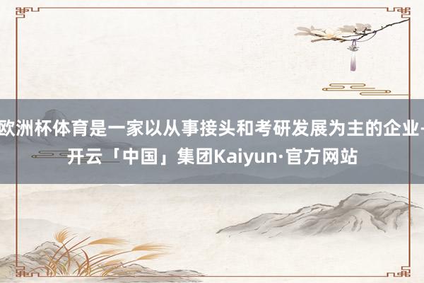 欧洲杯体育是一家以从事接头和考研发展为主的企业-开云「中国」集团Kaiyun·官方网站