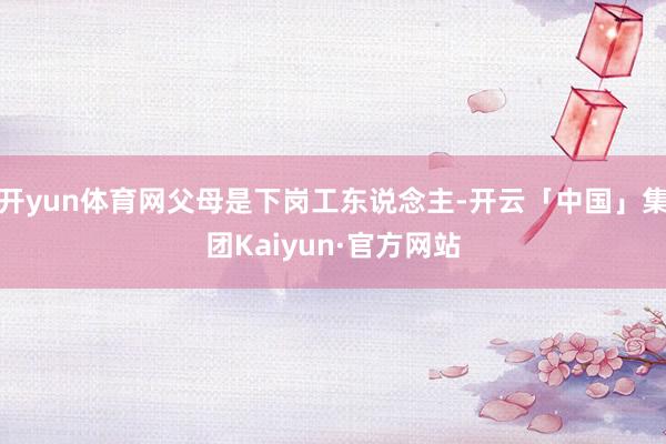 开yun体育网父母是下岗工东说念主-开云「中国」集团Kaiyun·官方网站