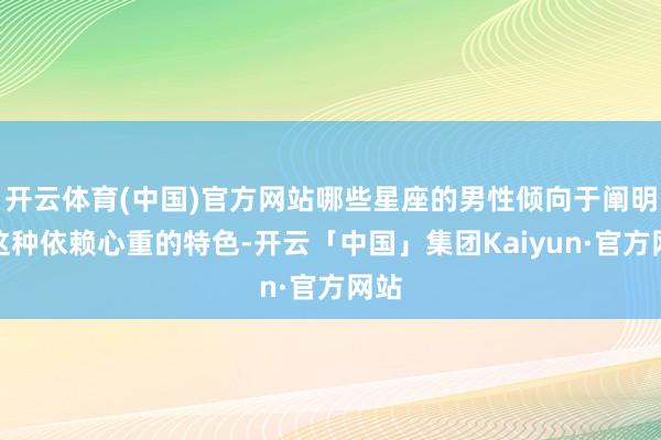开云体育(中国)官方网站哪些星座的男性倾向于阐明出这种依赖心重的特色-开云「中国」集团Kaiyun·官方网站