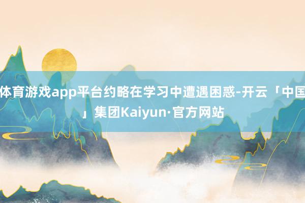 体育游戏app平台约略在学习中遭遇困惑-开云「中国」集团Kaiyun·官方网站