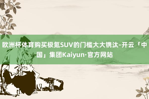 欧洲杯体育购买极氪SUV的门槛大大镌汰-开云「中国」集团Kaiyun·官方网站