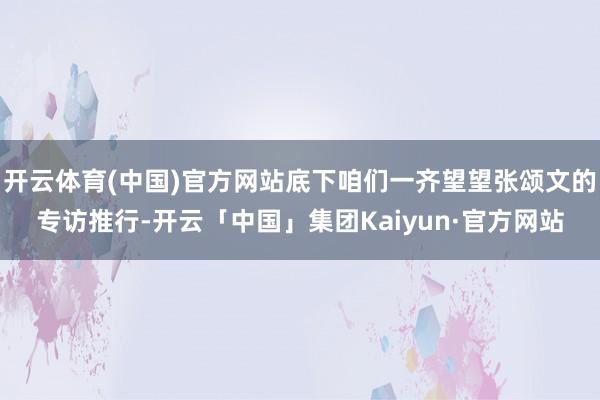 开云体育(中国)官方网站底下咱们一齐望望张颂文的专访推行-开云「中国」集团Kaiyun·官方网站