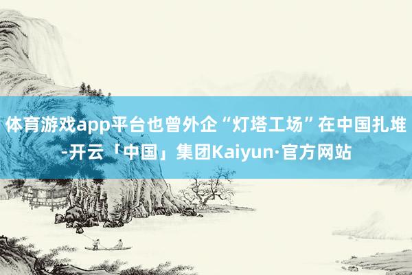 体育游戏app平台也曾外企“灯塔工场”在中国扎堆-开云「中国」集团Kaiyun·官方网站