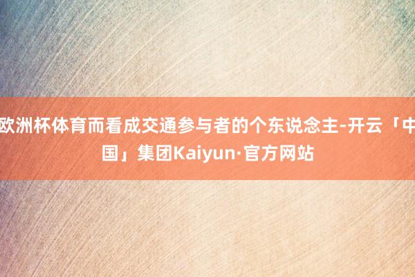 欧洲杯体育而看成交通参与者的个东说念主-开云「中国」集团Kaiyun·官方网站