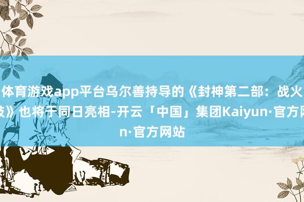 体育游戏app平台乌尔善持导的《封神第二部：战火西岐》也将于同日亮相-开云「中国」集团Kaiyun·官方网站