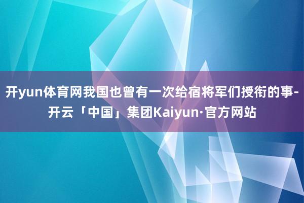开yun体育网我国也曾有一次给宿将军们授衔的事-开云「中国」集团Kaiyun·官方网站