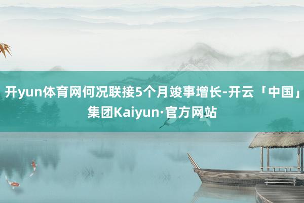 开yun体育网何况联接5个月竣事增长-开云「中国」集团Kaiyun·官方网站