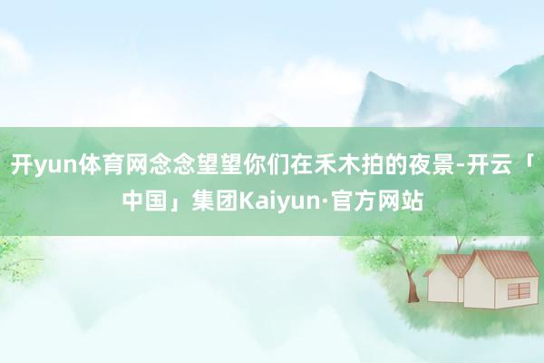开yun体育网念念望望你们在禾木拍的夜景-开云「中国」集团Kaiyun·官方网站