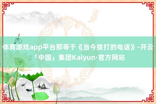 体育游戏app平台那等于《当今拨打的电话》-开云「中国」集团Kaiyun·官方网站