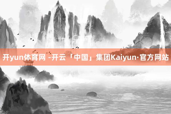 开yun体育网 　-开云「中国」集团Kaiyun·官方网站