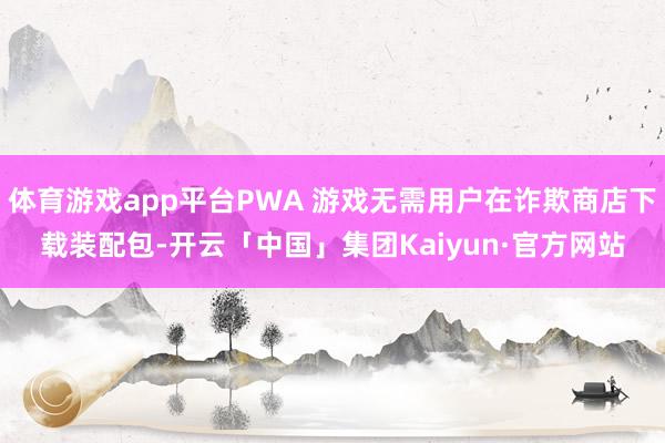 体育游戏app平台PWA 游戏无需用户在诈欺商店下载装配包-开云「中国」集团Kaiyun·官方网站