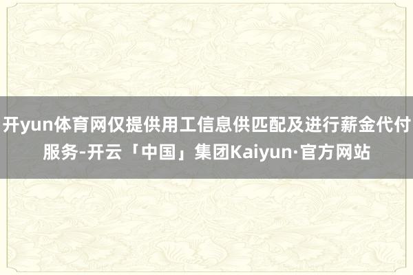 开yun体育网仅提供用工信息供匹配及进行薪金代付服务-开云「中国」集团Kaiyun·官方网站