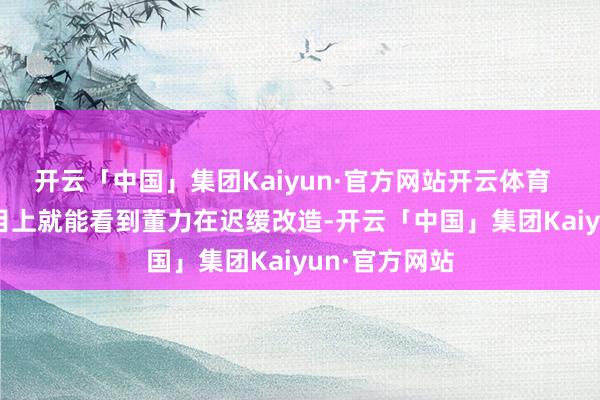 开云「中国」集团Kaiyun·官方网站开云体育       其确实节目上就能看到董力在迟缓改造-开云「中国」集团Kaiyun·官方网站