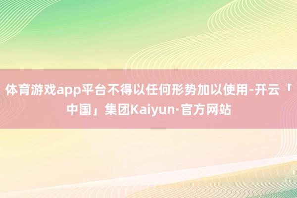 体育游戏app平台不得以任何形势加以使用-开云「中国」集团Kaiyun·官方网站