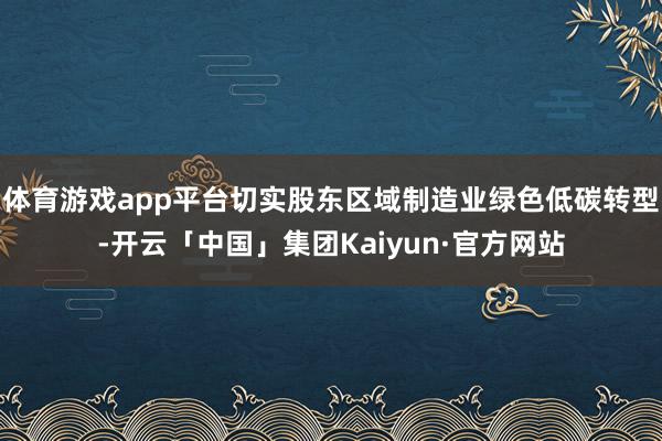 体育游戏app平台切实股东区域制造业绿色低碳转型-开云「中国」集团Kaiyun·官方网站