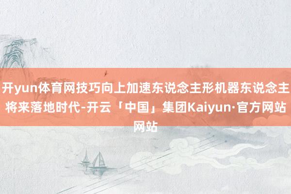 开yun体育网技巧向上加速东说念主形机器东说念主将来落地时代-开云「中国」集团Kaiyun·官方网站