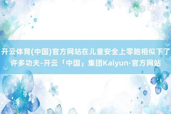 开云体育(中国)官方网站在儿童安全上零跑相似下了许多功夫-开云「中国」集团Kaiyun·官方网站