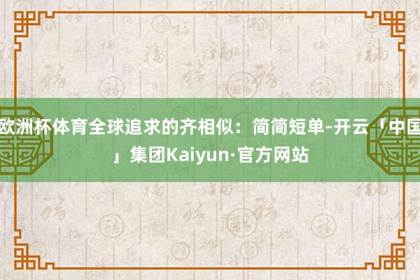 欧洲杯体育全球追求的齐相似：简简短单-开云「中国」集团Kaiyun·官方网站