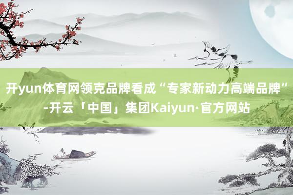 开yun体育网领克品牌看成“专家新动力高端品牌”-开云「中国」集团Kaiyun·官方网站