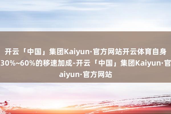 开云「中国」集团Kaiyun·官方网站开云体育自身会赢得30%~60%的移速加成-开云「中国」集团Kaiyun·官方网站