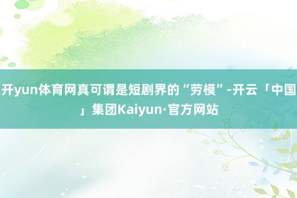 开yun体育网真可谓是短剧界的“劳模”-开云「中国」集团Kaiyun·官方网站
