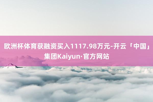 欧洲杯体育获融资买入1117.98万元-开云「中国」集团Kaiyun·官方网站