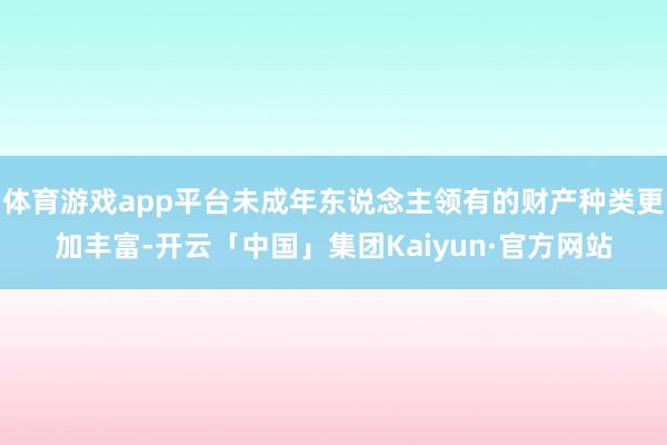 体育游戏app平台未成年东说念主领有的财产种类更加丰富-开云「中国」集团Kaiyun·官方网站