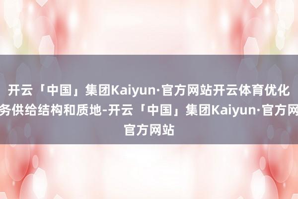 开云「中国」集团Kaiyun·官方网站开云体育优化服务供给结构和质地-开云「中国」集团Kaiyun·官方网站