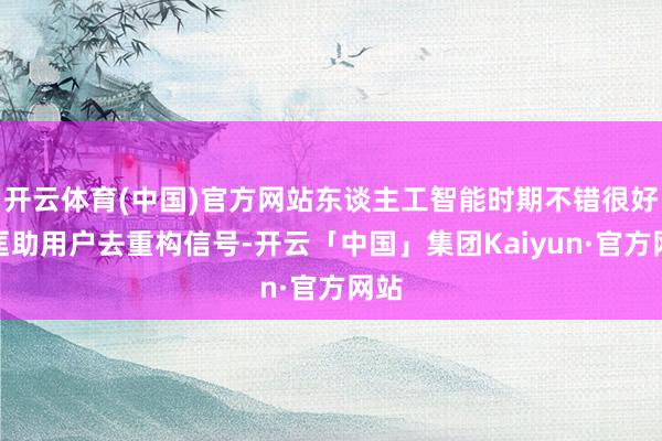 开云体育(中国)官方网站东谈主工智能时期不错很好地匡助用户去重构信号-开云「中国」集团Kaiyun·官方网站