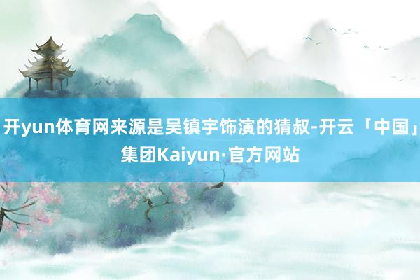 开yun体育网来源是吴镇宇饰演的猜叔-开云「中国」集团Kaiyun·官方网站