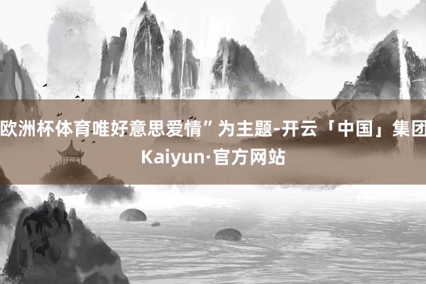 欧洲杯体育唯好意思爱情”为主题-开云「中国」集团Kaiyun·官方网站