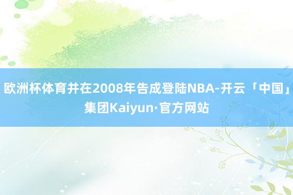 欧洲杯体育并在2008年告成登陆NBA-开云「中国」集团Kaiyun·官方网站