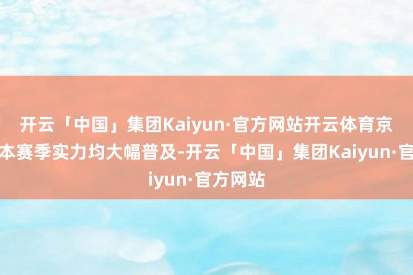 开云「中国」集团Kaiyun·官方网站开云体育京城双雄本赛季实力均大幅普及-开云「中国」集团Kaiyun·官方网站