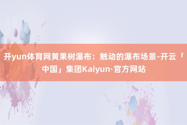 开yun体育网黄果树瀑布：触动的瀑布场景-开云「中国」集团Kaiyun·官方网站