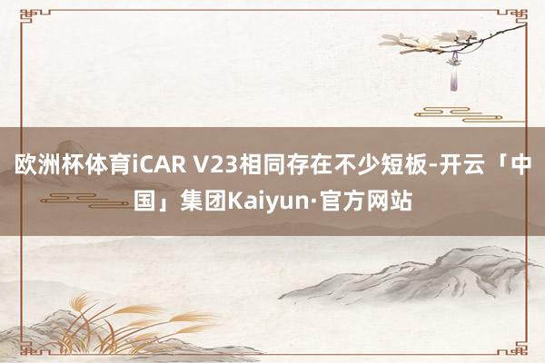 欧洲杯体育iCAR V23相同存在不少短板-开云「中国」集团Kaiyun·官方网站