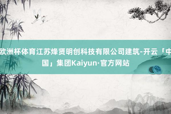 欧洲杯体育江苏烽贤明创科技有限公司建筑-开云「中国」集团Kaiyun·官方网站