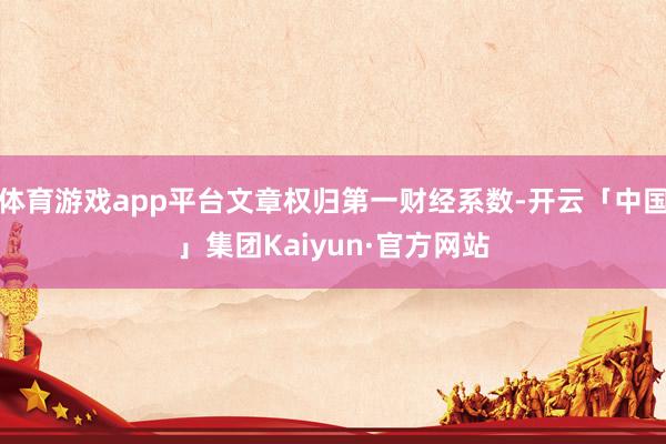 体育游戏app平台文章权归第一财经系数-开云「中国」集团Kaiyun·官方网站